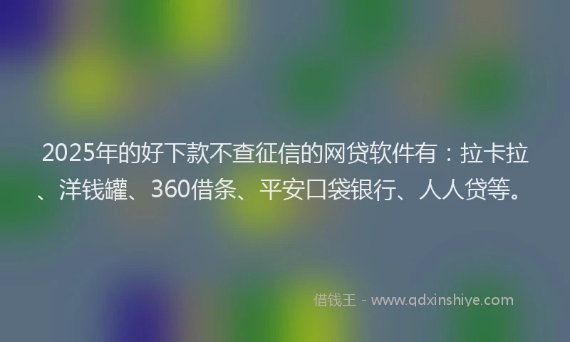 2025年的好下款不查征信的网贷软件有：拉卡拉、洋钱罐、360借条、平安口袋银行、人人贷等。