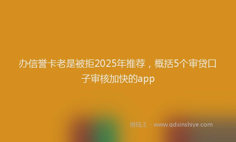 办信誉卡老是被拒2025年推荐，概括5个审贷口子审核加快的app