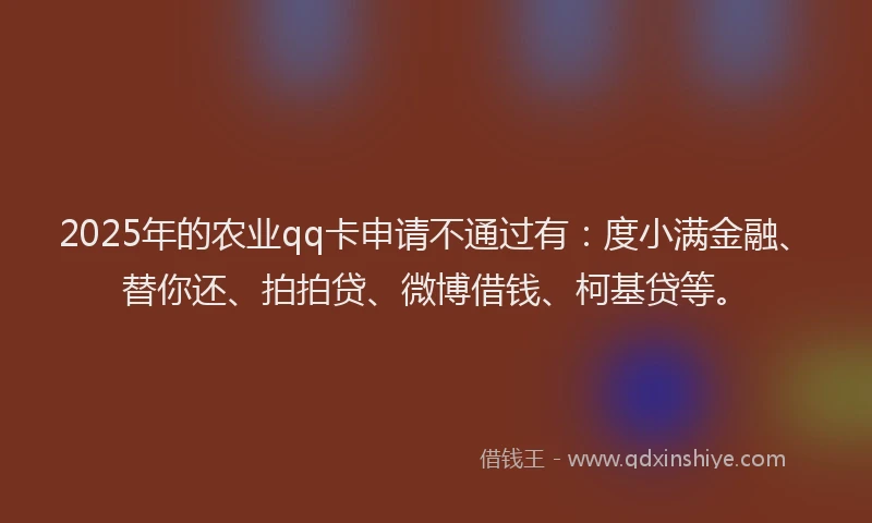 2025年的农业qq卡申请不通过有：度小满金融、替你还、拍拍贷、微博借钱、柯基贷等。