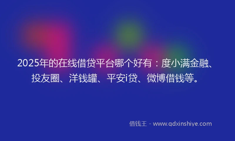 2025年的在线借贷平台哪个好有：度小满金融、投友圈、洋钱罐、平安i贷、微博借钱等。