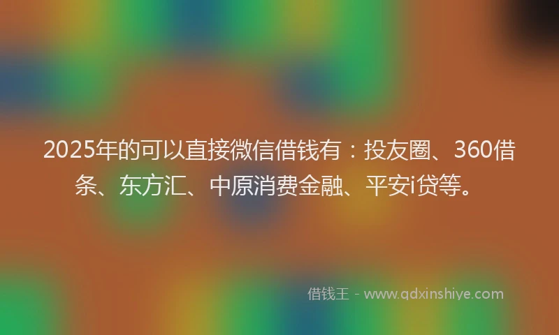 2025年的可以直接微信借钱有：投友圈、360借条、东方汇、中原消费金融、平安i贷等。