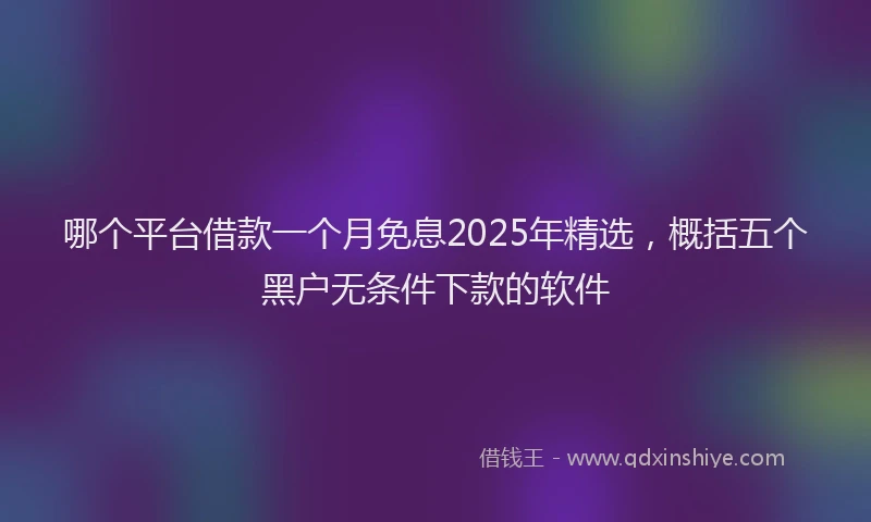 哪个平台借款一个月免息2025年精选，概括五个黑户无条件下款的软件