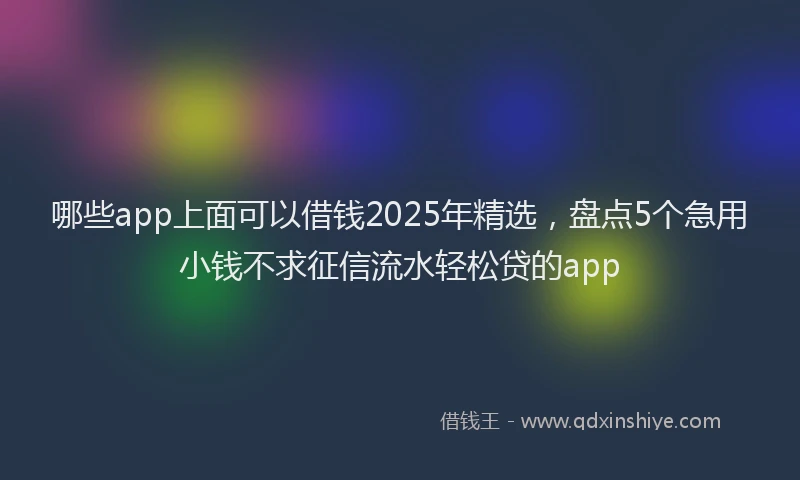 哪些app上面可以借钱2025年精选，盘点5个急用小钱不求征信流水轻松贷的app