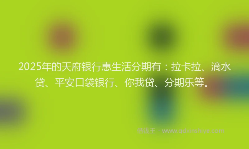 2025年的天府银行惠生活分期有：拉卡拉、滴水贷、平安口袋银行、你我贷、分期乐等。