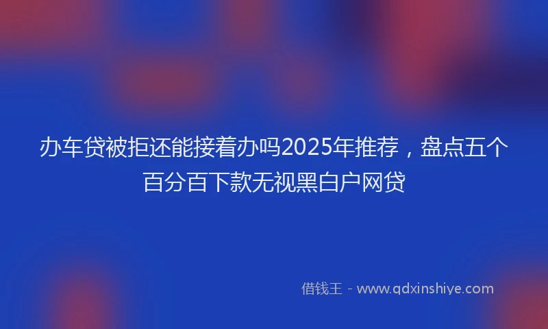 办车贷被拒还能接着办吗2025年推荐，盘点五个百分百下款无视黑白户网贷
