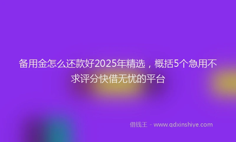 备用金怎么还款好2025年精选，概括5个急用不求评分快借无忧的平台