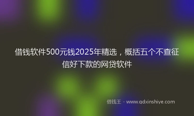 借钱软件500元钱2025年精选，概括五个不查征信好下款的网贷软件