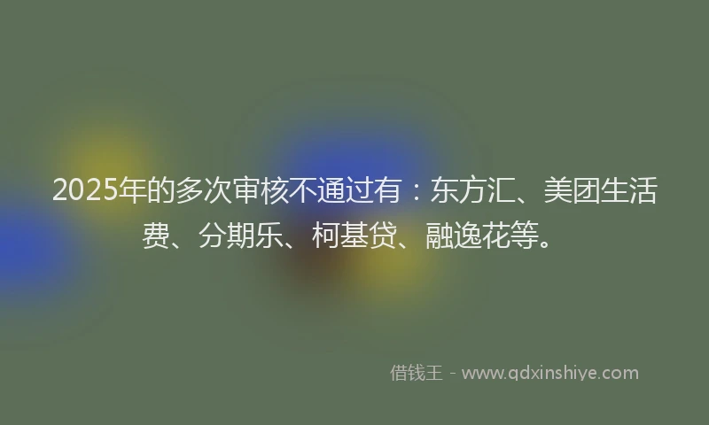 2025年的多次审核不通过有：东方汇、美团生活费、分期乐、柯基贷、融逸花等。