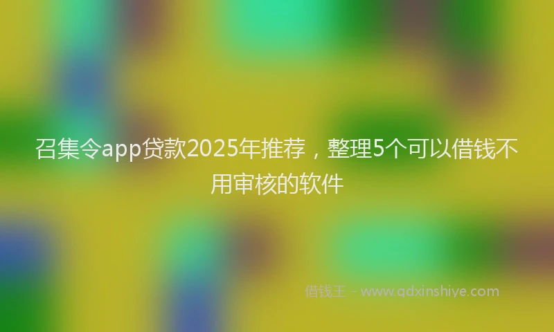 召集令app贷款2025年推荐，整理5个可以借钱不用审核的软件