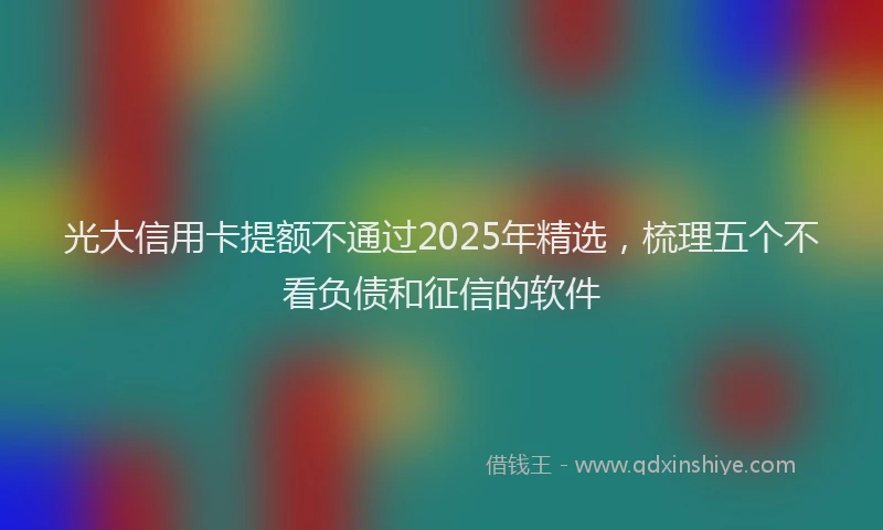光大信用卡提额不通过2025年精选，梳理五个不看负债和征信的软件
