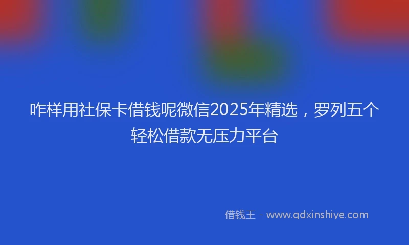 咋样用社保卡借钱呢微信2025年精选，罗列五个轻松借款无压力平台