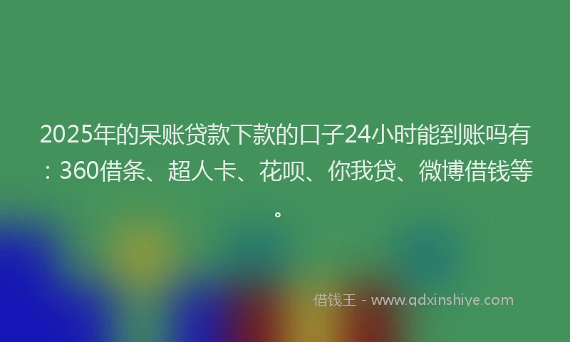 2025年的呆账贷款下款的口子24小时能到账吗有：360借条、超人卡、花呗、你我贷、微博借钱等。