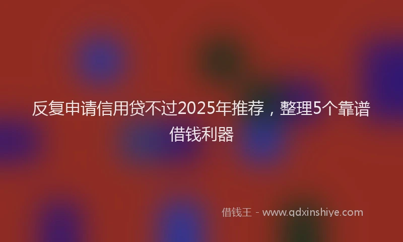 反复申请信用贷不过2025年推荐，整理5个靠谱借钱利器