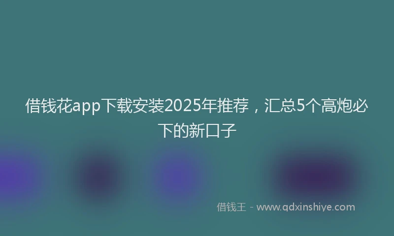 借钱花app下载安装2025年推荐，汇总5个高炮必下的新口子
