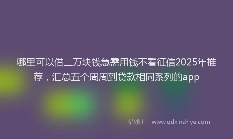 哪里可以借三万块钱急需用钱不看征信2025年推荐，汇总五个周周到贷款相同系列的app