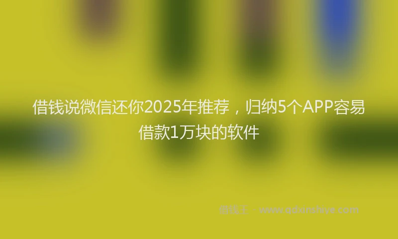 借钱说微信还你2025年推荐，归纳5个APP容易借款1万块的软件