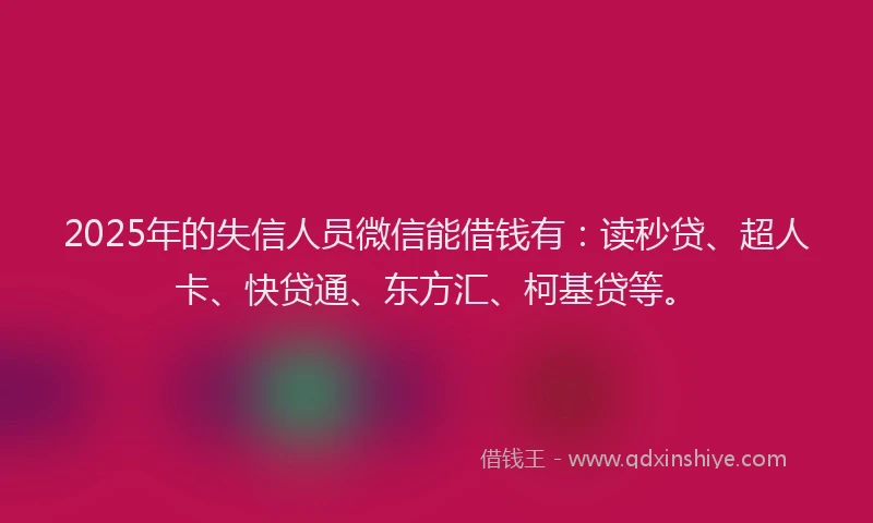 2025年的失信人员微信能借钱有：读秒贷、超人卡、快贷通、东方汇、柯基贷等。