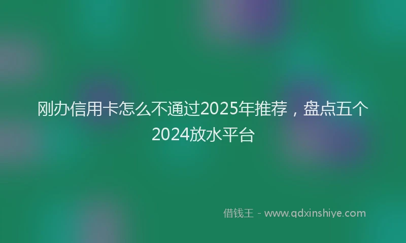 刚办信用卡怎么不通过2025年推荐，盘点五个2024放水平台