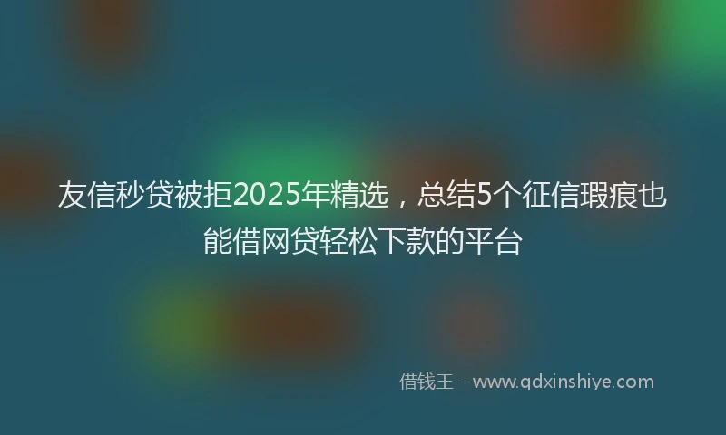 友信秒贷被拒2025年精选，总结5个征信瑕疵也能借网贷轻松下款的平台