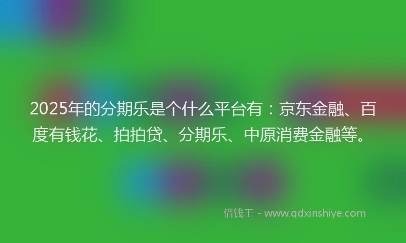 2025年的分期乐是个什么平台有：京东金融、百度有钱花、拍拍贷、分期乐、中原消费金融等。