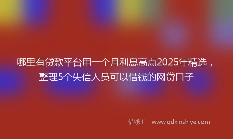 哪里有贷款平台用一个月利息高点2025年精选，整理5个失信人员可以借钱的网贷口子