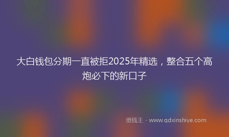 大白钱包分期一直被拒2025年精选，整合五个高炮必下的新口子