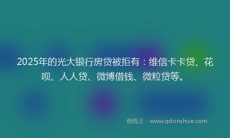 2025年的光大银行房贷被拒有：维信卡卡贷、花呗、人人贷、微博借钱、微粒贷等。