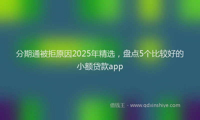 分期通被拒原因2025年精选，盘点5个比较好的小额贷款app