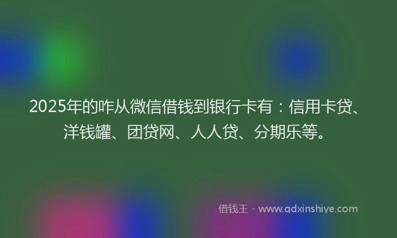 2025年的咋从微信借钱到银行卡有：信用卡贷、洋钱罐、团贷网、人人贷、分期乐等。