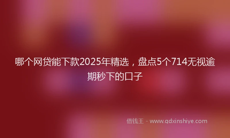 哪个网贷能下款2025年精选，盘点5个714无视逾期秒下的口子