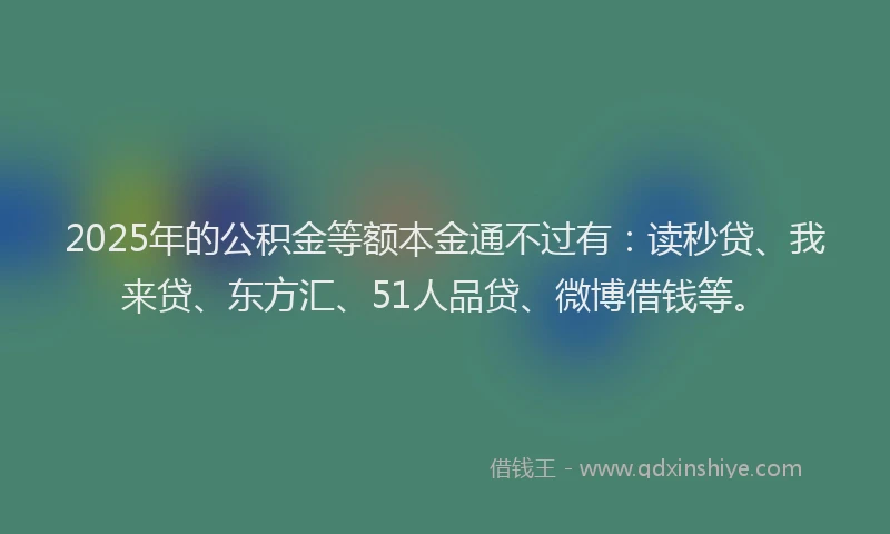 2025年的公积金等额本金通不过有：读秒贷、我来贷、东方汇、51人品贷、微博借钱等。