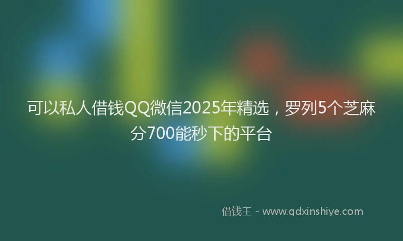 可以私人借钱QQ微信2025年精选，罗列5个芝麻分700能秒下的平台