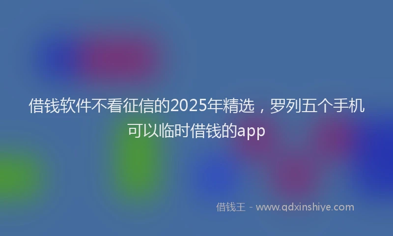 借钱软件不看征信的2025年精选，罗列五个手机可以临时借钱的app