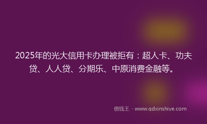 2025年的光大信用卡办理被拒有：超人卡、功夫贷、人人贷、分期乐、中原消费金融等。