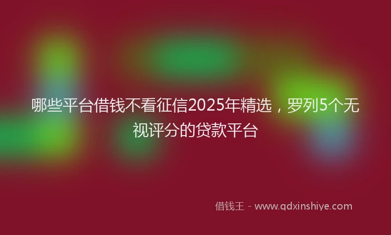 哪些平台借钱不看征信2025年精选，罗列5个无视评分的贷款平台