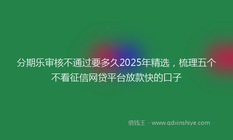 分期乐审核不通过要多久2025年精选，梳理五个不看征信网贷平台放款快的口子