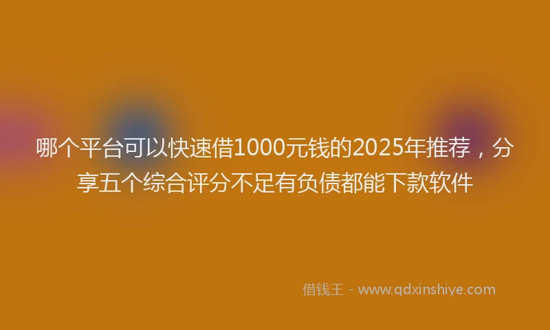 哪个平台可以快速借1000元钱的2025年推荐，分享五个综合评分不足有负债都能下款软件