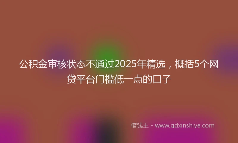 公积金审核状态不通过2025年精选，概括5个网贷平台门槛低一点的口子