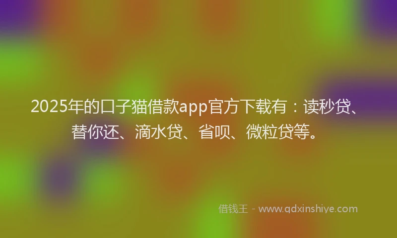 2025年的口子猫借款app官方下载有：读秒贷、替你还、滴水贷、省呗、微粒贷等。