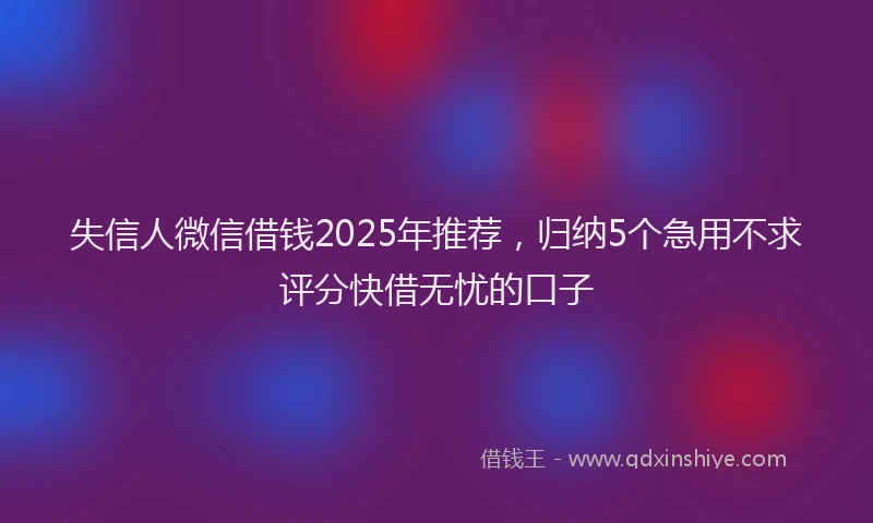 失信人微信借钱2025年推荐，归纳5个急用不求评分快借无忧的口子