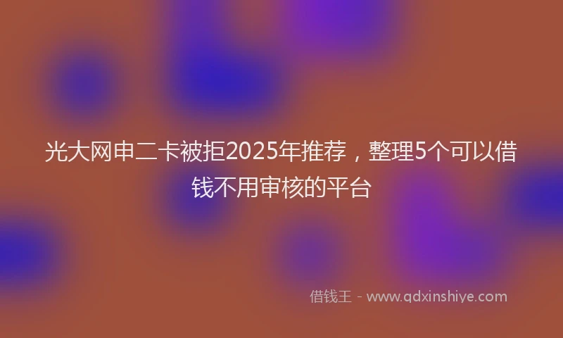 光大网申二卡被拒2025年推荐，整理5个可以借钱不用审核的平台