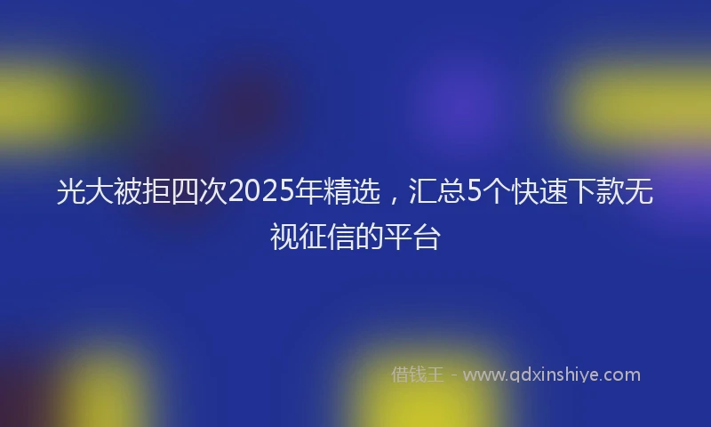 光大被拒四次2025年精选，汇总5个快速下款无视征信的平台