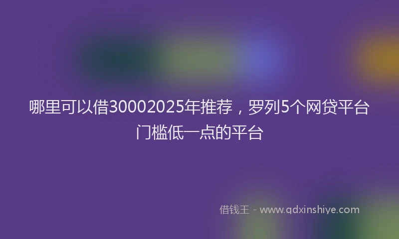 哪里可以借30002025年推荐，罗列5个网贷平台门槛低一点的平台