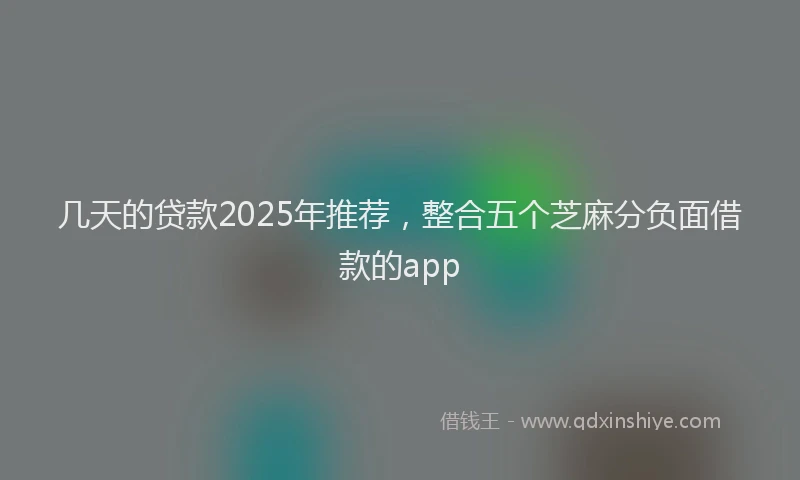几天的贷款2025年推荐，整合五个芝麻分负面借款的app