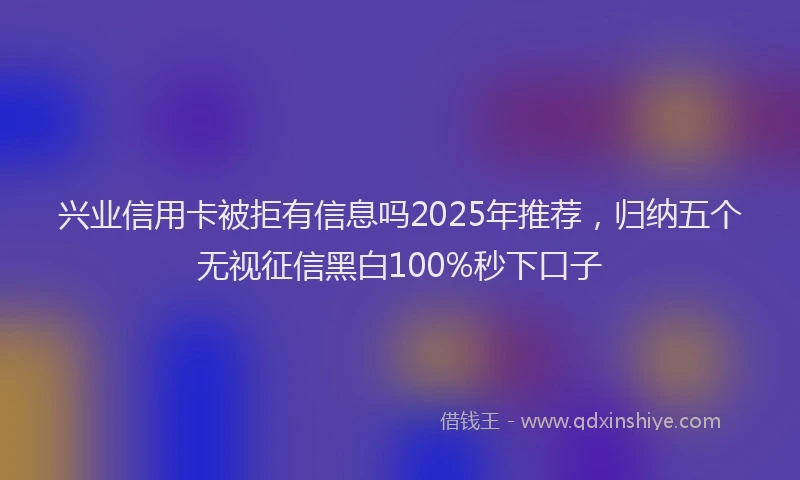 兴业信用卡被拒有信息吗2025年推荐，归纳五个无视征信黑白100%秒下口子