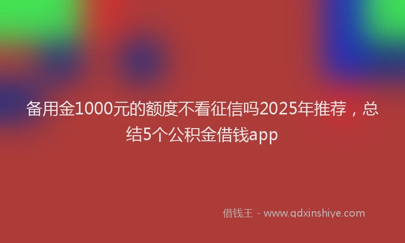 备用金1000元的额度不看征信吗2025年推荐，总结5个公积金借钱app