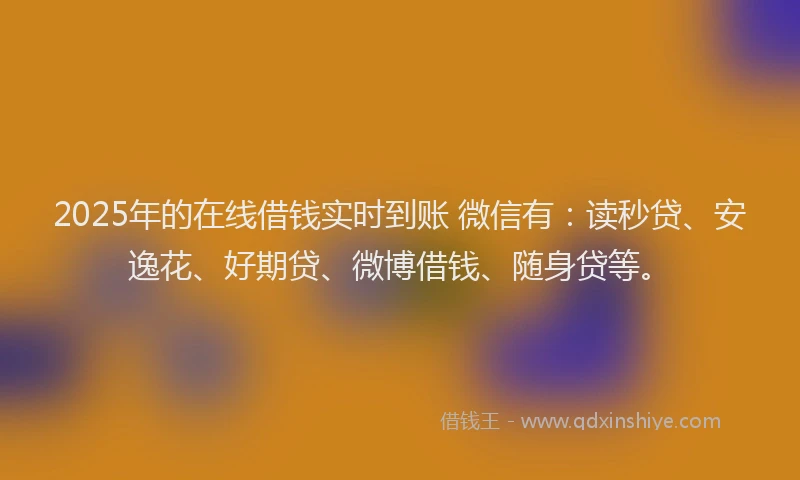 2025年的在线借钱实时到账 微信有：读秒贷、安逸花、好期贷、微博借钱、随身贷等。