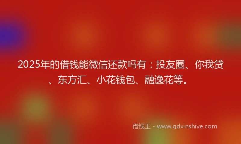 2025年的借钱能微信还款吗有：投友圈、你我贷、东方汇、小花钱包、融逸花等。