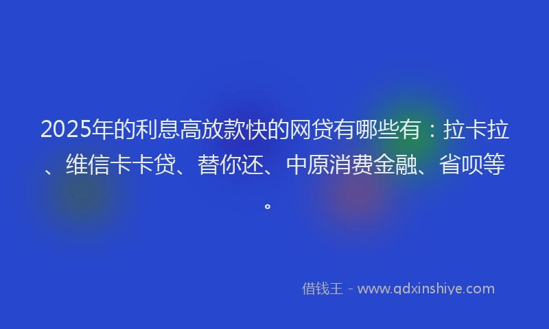 2025年的利息高放款快的网贷有哪些有：拉卡拉、维信卡卡贷、替你还、中原消费金融、省呗等。