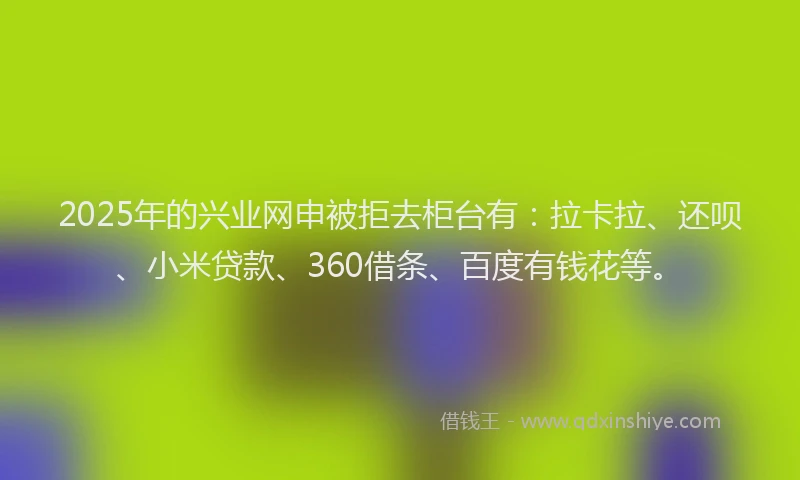 2025年的兴业网申被拒去柜台有：拉卡拉、还呗、小米贷款、360借条、百度有钱花等。